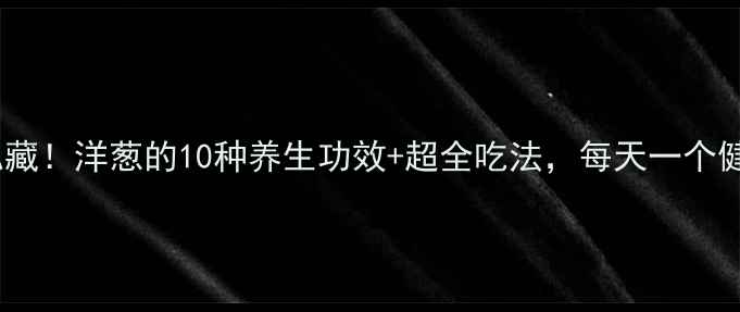 图片 🌿营养师私藏！洋葱的10种养生功效+超全吃法，每天一个健康小贴士1
