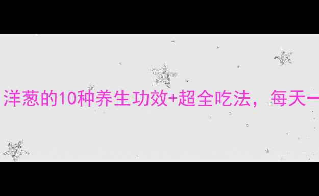 图片 🌿营养师私藏！洋葱的10种养生功效+超全吃法，每天一个健康小贴士2
