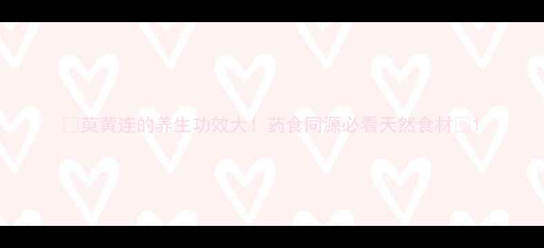 图片 🌿萸黄连的养生功效大！药食同源必看天然食材🌿1