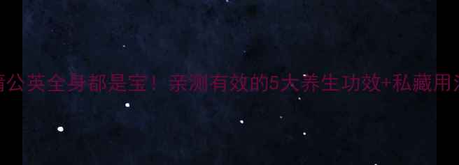图片 🌿蒲公英全身都是宝！亲测有效的5大养生功效+私藏用法✨