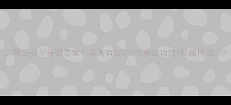 图片 🌿蒲公英全身都是宝！亲测有效的5大养生功效+私藏用法✨2
