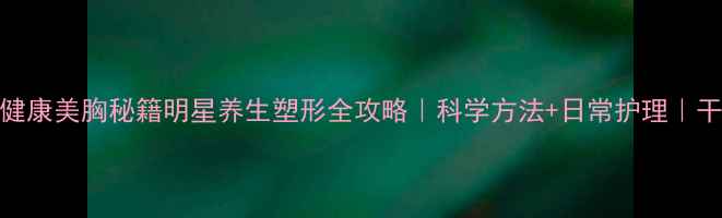 图片 🌿蓝心湄健康美胸秘籍明星养生塑形全攻略｜科学方法+日常护理｜干货分享🍵