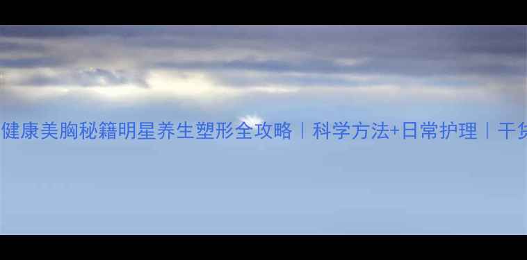 图片 🌿蓝心湄健康美胸秘籍明星养生塑形全攻略｜科学方法+日常护理｜干货分享🍵1