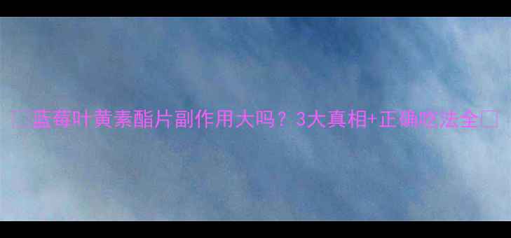 图片 🌿蓝莓叶黄素酯片副作用大吗？3大真相+正确吃法全✨