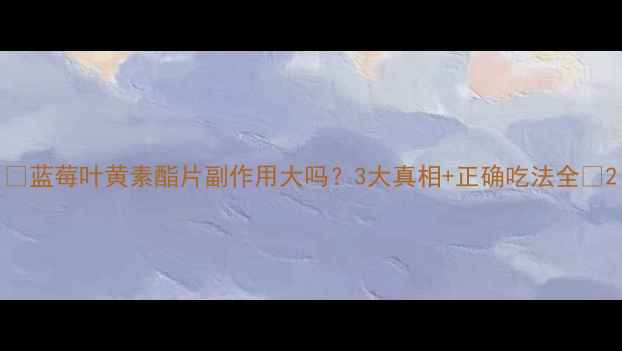 图片 🌿蓝莓叶黄素酯片副作用大吗？3大真相+正确吃法全✨2
