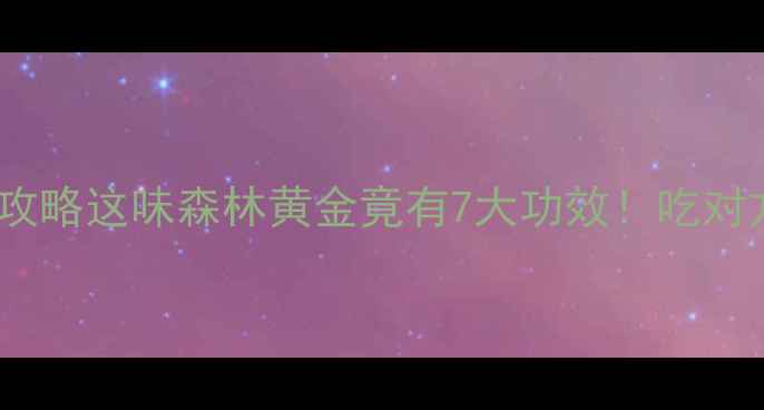 图片 🌿虎乳菌养生全攻略这味森林黄金竟有7大功效！吃对方式效果翻倍💥2