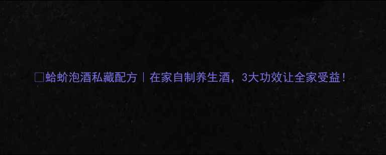 图片 🌿蛤蚧泡酒私藏配方｜在家自制养生酒，3大功效让全家受益！