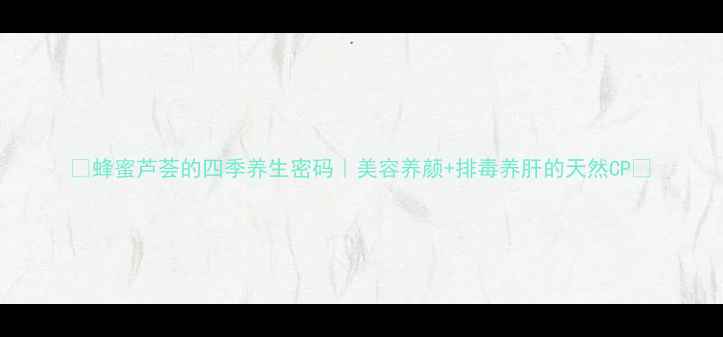 图片 🌿蜂蜜芦荟的四季养生密码｜美容养颜+排毒养肝的天然CP💫