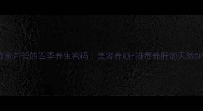 图片 🌿蜂蜜芦荟的四季养生密码｜美容养颜+排毒养肝的天然CP💫1