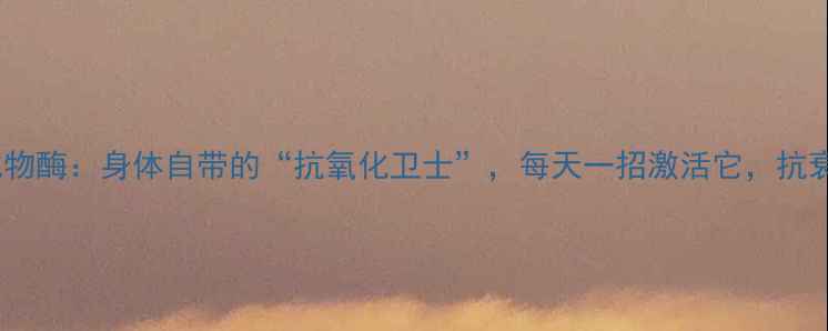 图片 🌿谷胱甘肽过氧化物酶：身体自带的“抗氧化卫士”，每天一招激活它，抗衰防病全靠它！🌿2