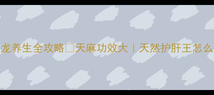 图片 🌿过山龙养生全攻略✨天麻功效大｜天然护肝王怎么吃？🌿