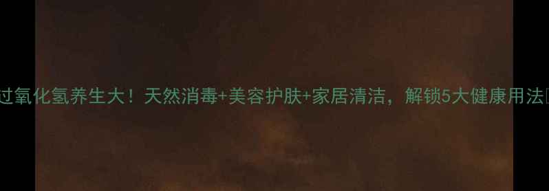 图片 🌿过氧化氢养生大！天然消毒+美容护肤+家居清洁，解锁5大健康用法🌿1