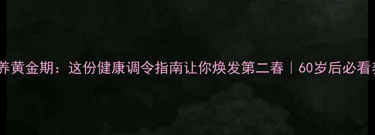 图片 🌿退休调养黄金期：这份健康调令指南让你焕发第二春｜60岁后必看养生秘籍2