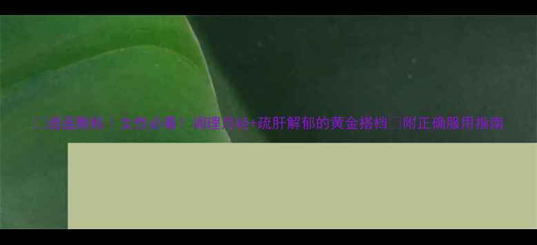 图片 🌿逍遥颗粒｜女性必看！调理月经+疏肝解郁的黄金搭档💃附正确服用指南
