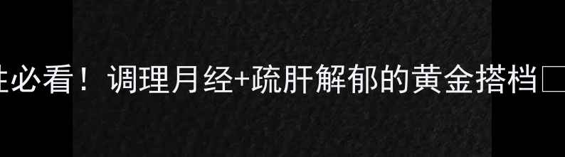 图片 🌿逍遥颗粒｜女性必看！调理月经+疏肝解郁的黄金搭档💃附正确服用指南1