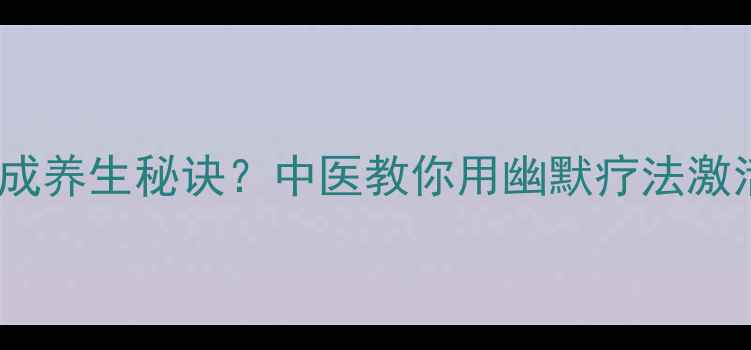 图片 🌿逗人发笑竟成养生秘诀？中医教你用幽默疗法激活气血循环🌿1