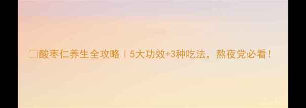 图片 🌿酸枣仁养生全攻略｜5大功效+3种吃法，熬夜党必看！