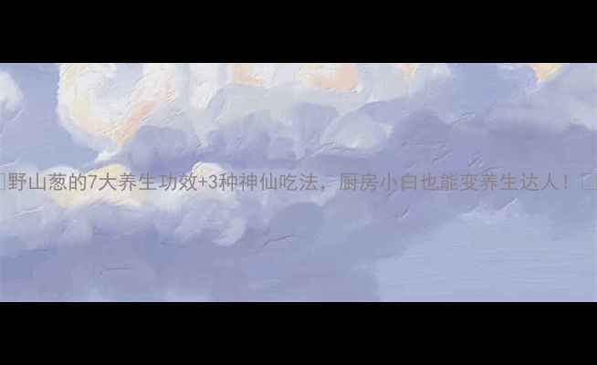 图片 🌿野山葱的7大养生功效+3种神仙吃法，厨房小白也能变养生达人！💪2