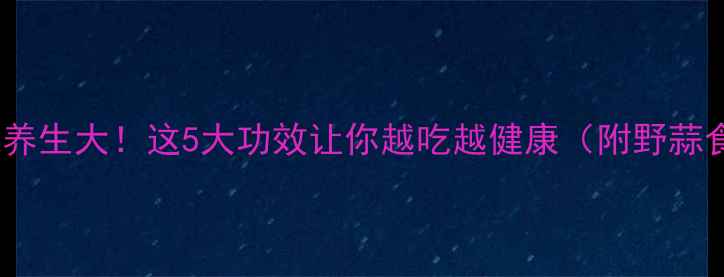 图片 🌿野蒜养生大！这5大功效让你越吃越健康（附野蒜食谱）1