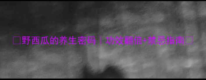 图片 🌿野西瓜的养生密码｜功效翻倍+禁忌指南💡