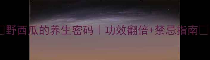 图片 🌿野西瓜的养生密码｜功效翻倍+禁忌指南💡1