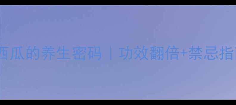 图片 🌿野西瓜的养生密码｜功效翻倍+禁忌指南💡2