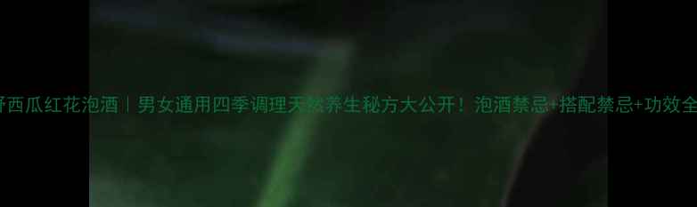 图片 🌿野西瓜红花泡酒｜男女通用四季调理天然养生秘方大公开！泡酒禁忌+搭配禁忌+功效全🌼1
