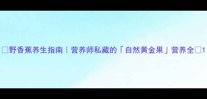 图片 🌿野香蕉养生指南｜营养师私藏的「自然黄金果」营养全✨1