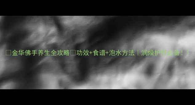 图片 🌿金华佛手养生全攻略✅功效+食谱+泡水方法｜润燥护肝必备！1