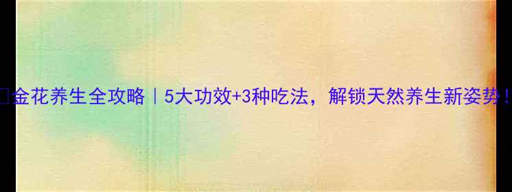 图片 🌿金花养生全攻略｜5大功效+3种吃法，解锁天然养生新姿势！