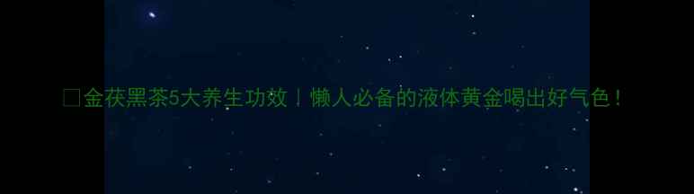 图片 🌿金茯黑茶5大养生功效｜懒人必备的液体黄金喝出好气色！