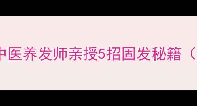 图片 🌿防脱固发必看！中医养发师亲授5招固发秘籍（附食谱+护发误区）