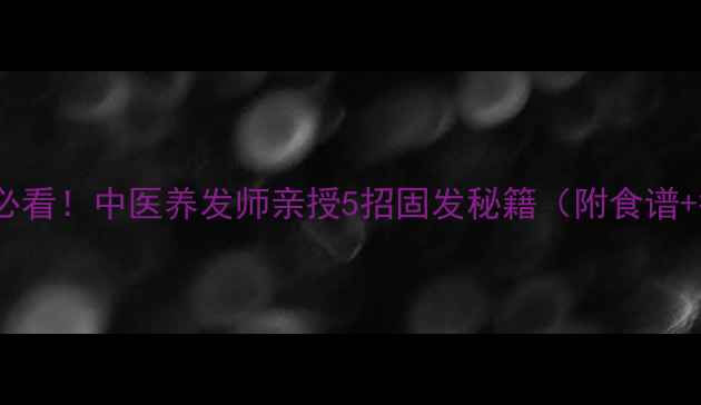 图片 🌿防脱固发必看！中医养发师亲授5招固发秘籍（附食谱+护发误区）1