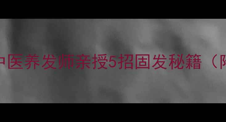 图片 🌿防脱固发必看！中医养发师亲授5招固发秘籍（附食谱+护发误区）2