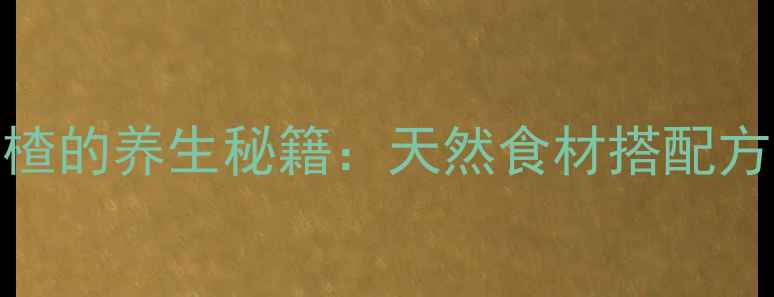 图片 🌿陈皮山楂的养生秘籍：天然食材搭配方法及功效