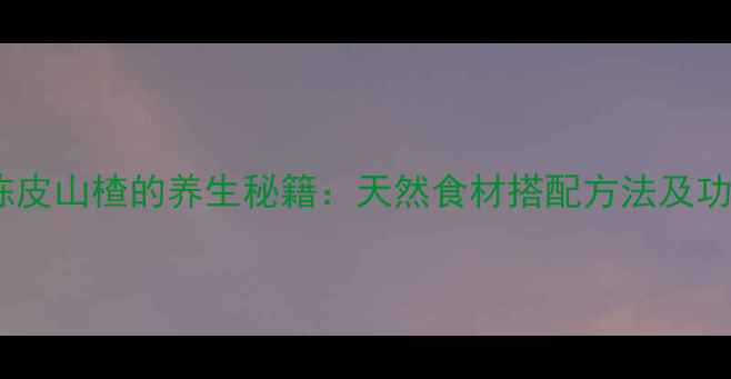 图片 🌿陈皮山楂的养生秘籍：天然食材搭配方法及功效2