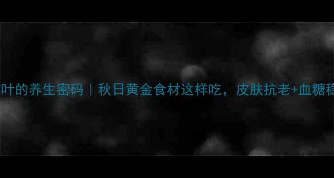 图片 🌿霜后桑叶的养生密码｜秋日黄金食材这样吃，皮肤抗老+血糖稳稳的！1