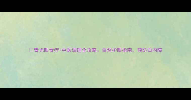 图片 🌿青光眼食疗+中医调理全攻略：自然护眼指南，预防白内障