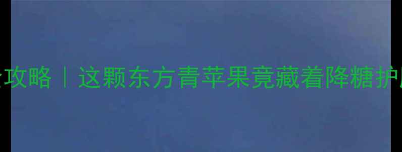 图片 🌿青蛇果养生全攻略｜这颗东方青苹果竟藏着降糖护肝的黄金密码！