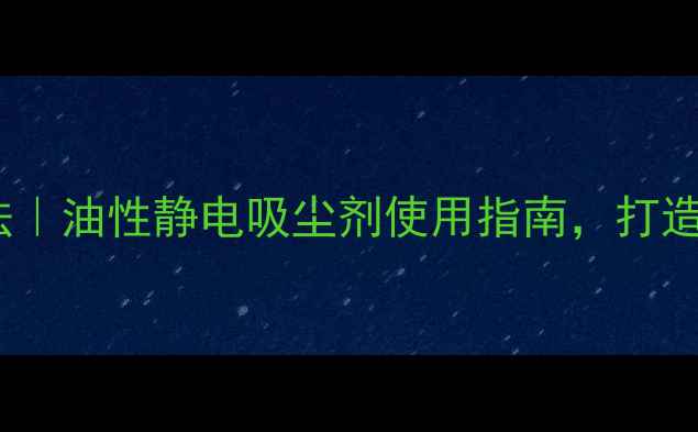图片 🌿静电除尘养生法｜油性静电吸尘剂使用指南，打造健康呼吸环境✨1