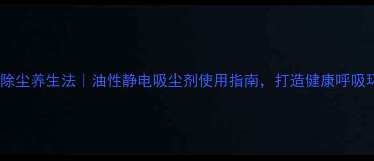 图片 🌿静电除尘养生法｜油性静电吸尘剂使用指南，打造健康呼吸环境✨2