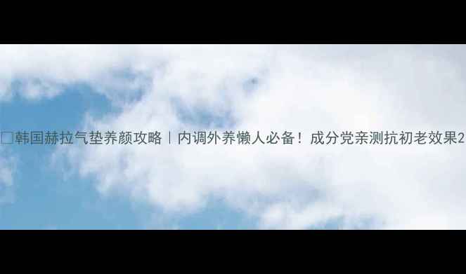 图片 🌿韩国赫拉气垫养颜攻略｜内调外养懒人必备！成分党亲测抗初老效果2