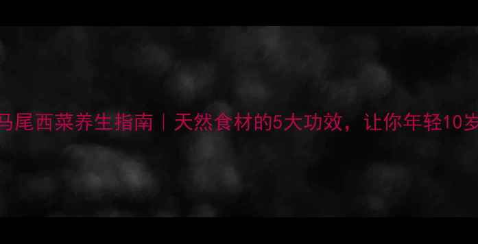图片 🌿马尾西菜养生指南｜天然食材的5大功效，让你年轻10岁！