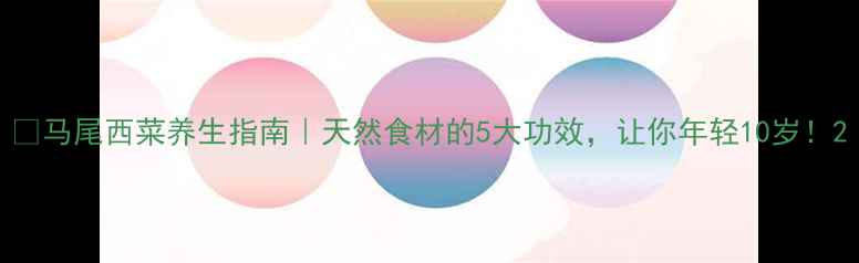 图片 🌿马尾西菜养生指南｜天然食材的5大功效，让你年轻10岁！2