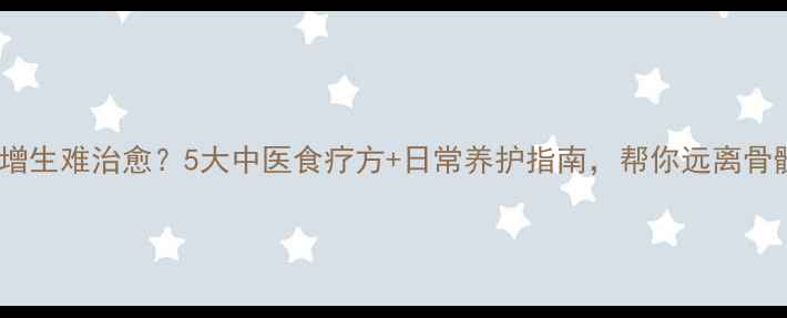 图片 🌿骨髓增生难治愈？5大中医食疗方+日常养护指南，帮你远离骨髓病变2