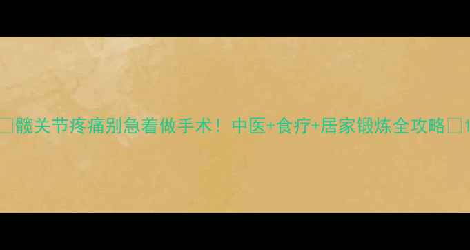 图片 🌿髋关节疼痛别急着做手术！中医+食疗+居家锻炼全攻略✨1