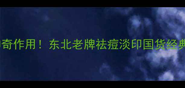 图片 🌿鱼石脂膏的10大神奇作用！东北老牌祛痘淡印国货经典，敏感肌也能用🌿1