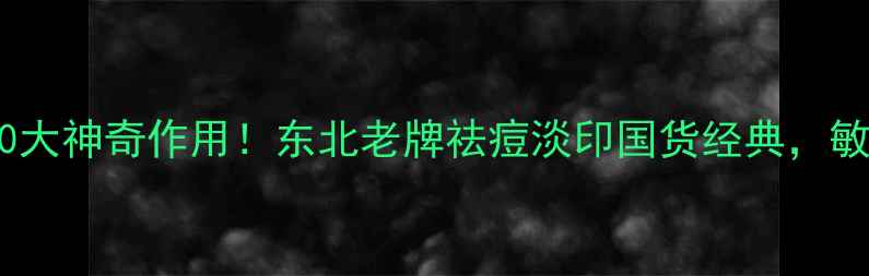图片 🌿鱼石脂膏的10大神奇作用！东北老牌祛痘淡印国货经典，敏感肌也能用🌿2