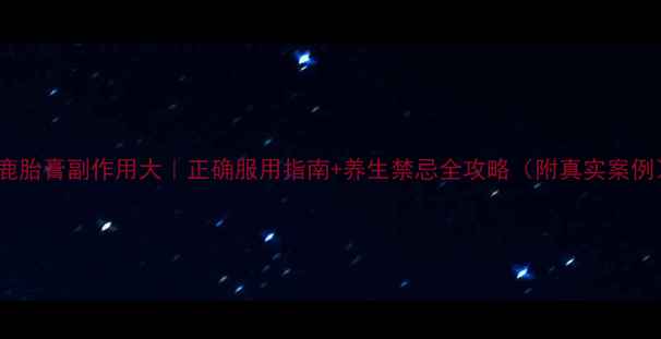 图片 🌿鹿胎膏副作用大｜正确服用指南+养生禁忌全攻略（附真实案例）2