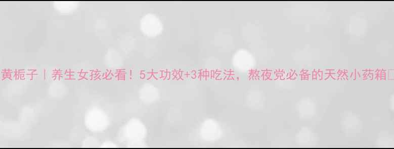 图片 🌿黄栀子｜养生女孩必看！5大功效+3种吃法，熬夜党必备的天然小药箱✨2